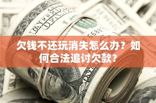 济南欠钱不还玩消失怎么办？如何合法追讨欠款？
