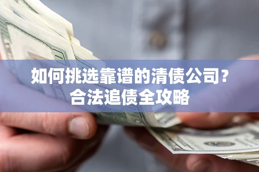 济南如何挑选靠谱的清债公司?合法追债全攻略 济南如何挑选靠谱的清债公司?合法追债全攻略