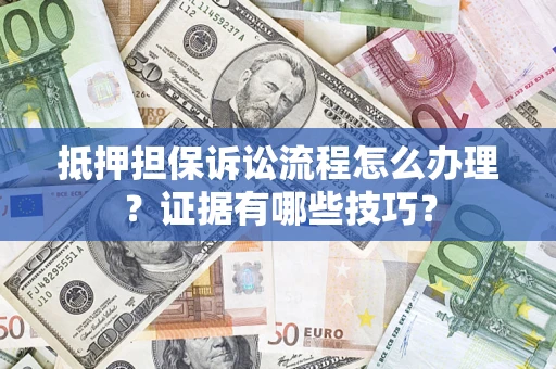 济南抵押担保诉讼流程怎么办理？证据有哪些技巧？