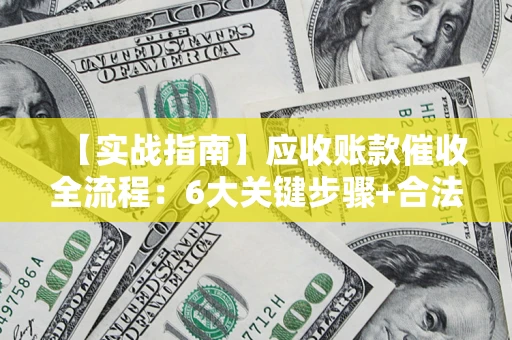 济南【实战指南】应收账款催收全流程：6大关键步骤+合法回款技巧