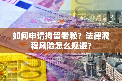 济南如何申请拘留老赖？法律流程风险怎么规避？