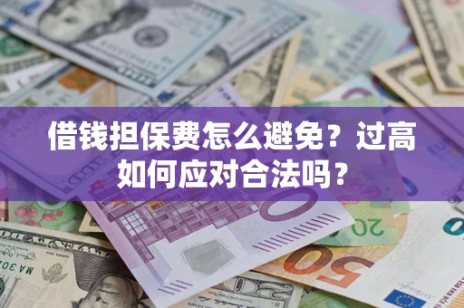 济南借钱担保费怎么避免？过高如何应对合法吗？