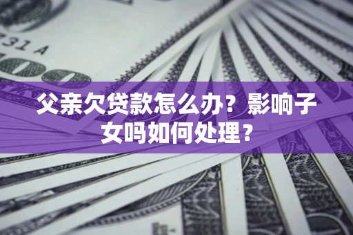 济南父亲欠贷款怎么办？影响子女吗如何处理？