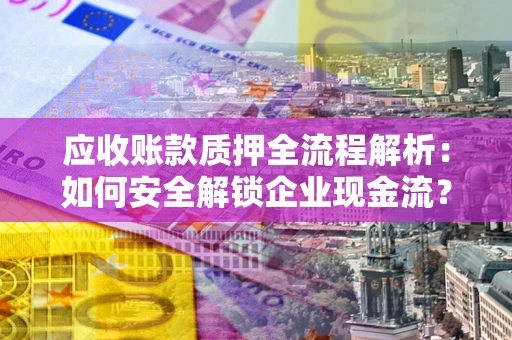 济南应收账款质押全流程解析：如何安全解锁企业现金流？