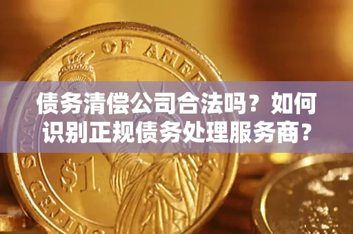 济南债务清偿公司合法吗？如何识别正规债务处理服务商？