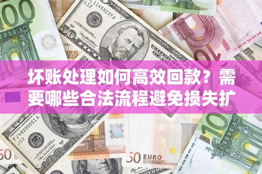 济南坏账处理如何高效回款？需要哪些合法流程避免损失扩大？