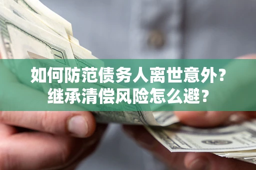 济南如何防范债务人离世意外？继承清偿风险怎么避？