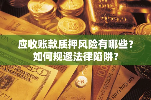 济南应收账款质押风险有哪些？如何规避法律陷阱？