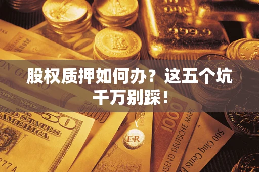 济南股权质押如何办？这五个坑千万别踩！