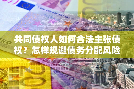 济南共同债权人如何合法主张债权？怎样规避债务分配风险？