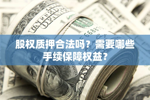 济南股权质押合法吗？需要哪些手续保障权益？