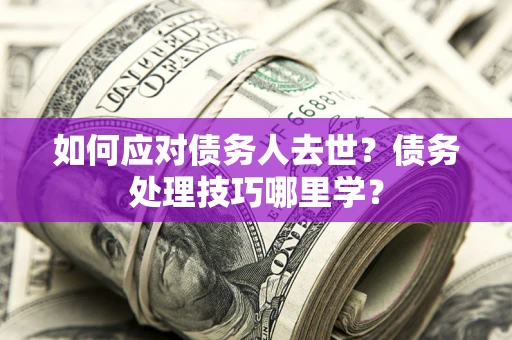 济南如何应对债务人去世？债务处理技巧哪里学？
