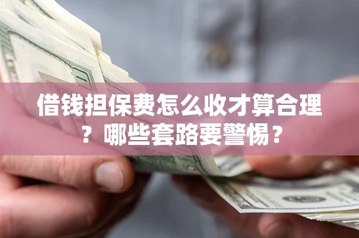 济南借钱担保费怎么收才算合理？哪些套路要警惕？