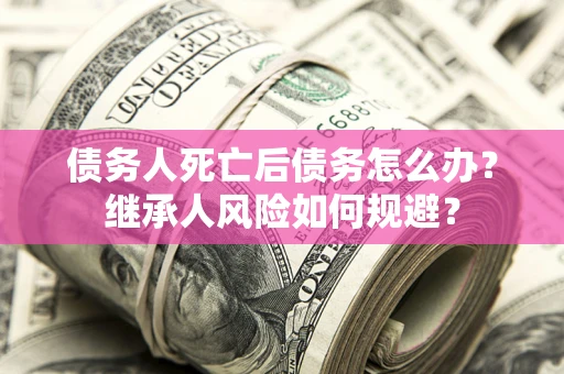 济南债务人死亡后债务怎么办？继承人风险如何规避？