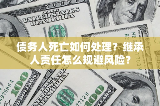 济南债务人死亡如何处理?继承人责任怎么规避风险? 济南债务人死亡如何处理?继承人责任怎么规避风险?