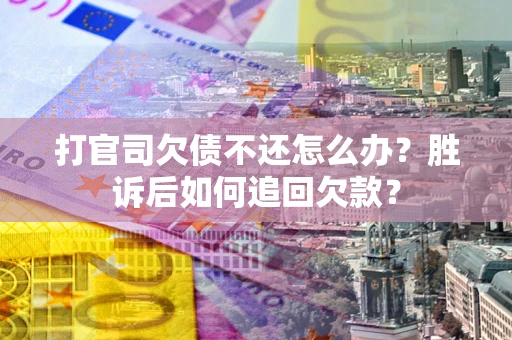 济南打官司欠债不还怎么办？胜诉后如何追回欠款？