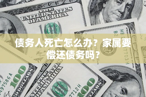 济南债务人死亡怎么办？家属要偿还债务吗？