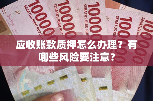 济南应收账款质押怎么办理？有哪些风险要注意？