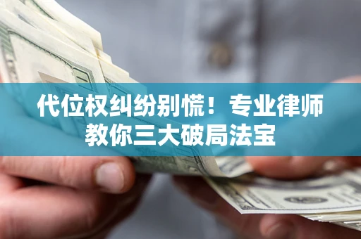济南代位权纠纷别慌！专业律师教你三大破局法宝