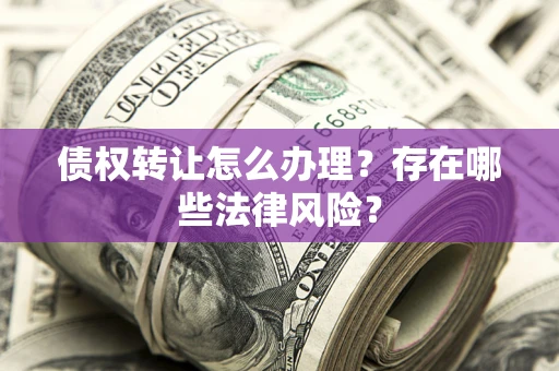济南债权转让怎么办理？存在哪些法律风险？