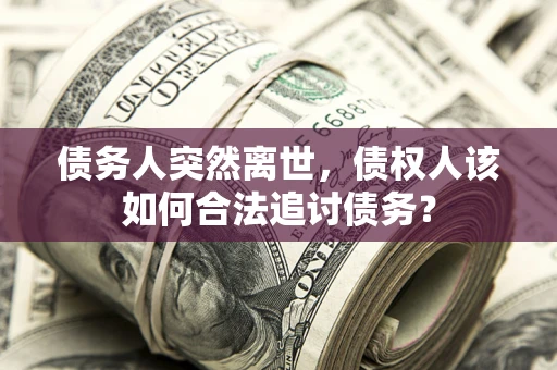 济南债务人突然离世，债权人该如何合法追讨债务？