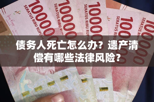 济南债务人死亡怎么办？遗产清偿有哪些法律风险？