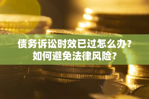 济南债务诉讼时效已过怎么办？如何避免法律风险？