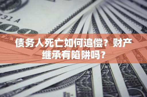 济南债务人死亡如何追偿？财产继承有陷阱吗？