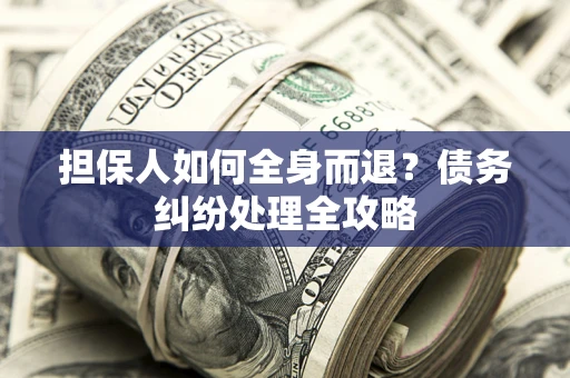 济南担保人如何全身而退？债务纠纷处理全攻略