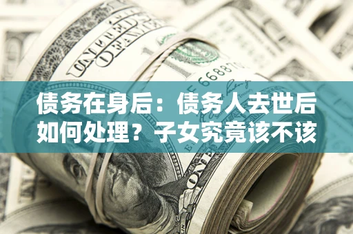 济南债务在身后：债务人去世后如何处理？子女究竟该不该还钱？