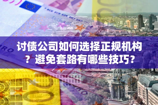 济南讨债公司如何选择正规机构？避免套路有哪些技巧？