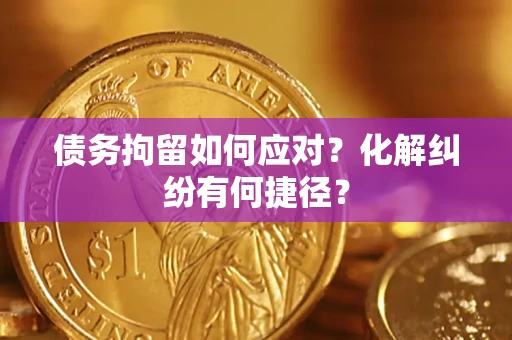 济南债务拘留如何应对？化解纠纷有何捷径？
