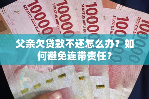 济南父亲欠贷款不还怎么办？如何避免连带责任？