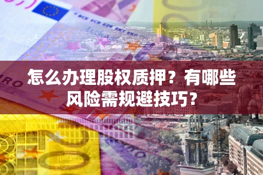 济南怎么办理股权质押？有哪些风险需规避技巧？