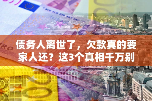 济南债务人离世了，欠款真的要家人还？这3个真相千万别弄错