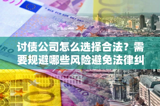 济南讨债公司怎么选择合法?需要规避哪些风险避免法律纠纷? 济南讨债公司怎么选择合法?需要规避哪些风险避免法律纠纷?