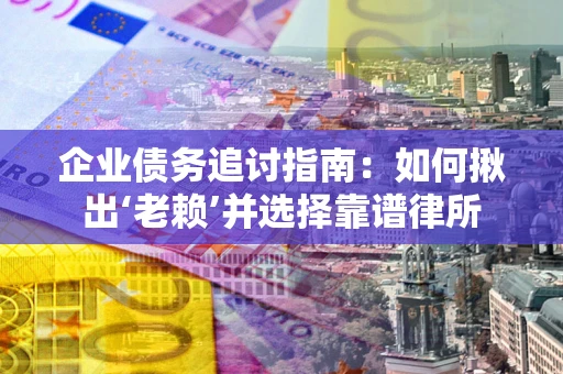 济南企业债务追讨指南：如何揪出‘老赖’并选择靠谱律所