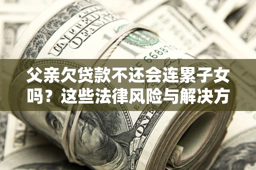 济南父亲欠贷款不还会连累子女吗？这些法律风险与解决方法要早知道！