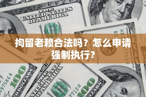 济南拘留老赖合法吗？怎么申请强制执行？