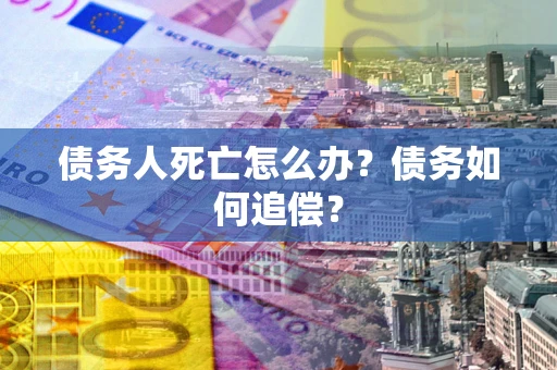 济南债务人死亡怎么办？债务如何追偿？