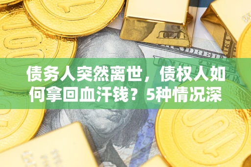 济南债务人突然离世，债权人如何拿回血汗钱？5种情况深度解析