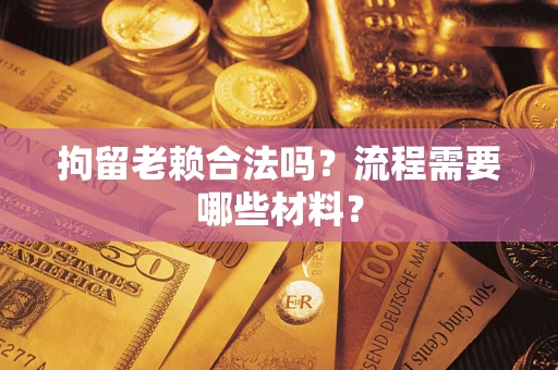 济南拘留老赖合法吗？流程需要哪些材料？