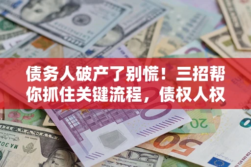济南债务人破产了别慌！三招帮你抓住关键流程，债权人权益不再缩水