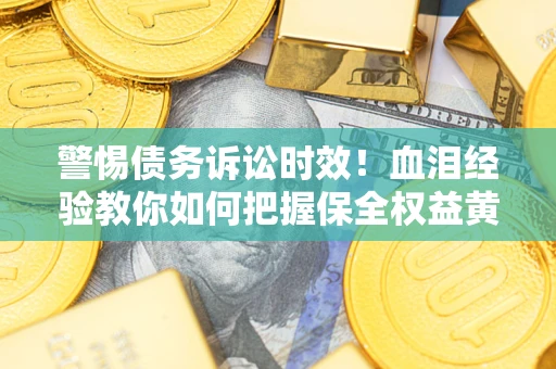 济南警惕债务诉讼时效！血泪经验教你如何把握保全权益黄金期