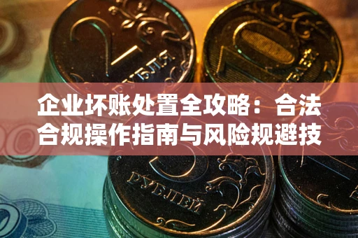 济南企业坏账处置全攻略：合法合规操作指南与风险规避技巧解析