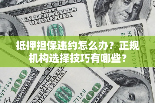 济南抵押担保违约怎么办？正规机构选择技巧有哪些？