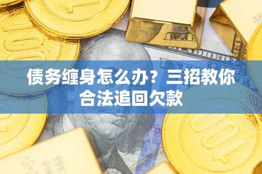 济南债务缠身怎么办？三招教你合法追回欠款