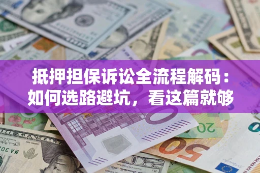 济南抵押担保诉讼全流程解码：如何选路避坑，看这篇就够了