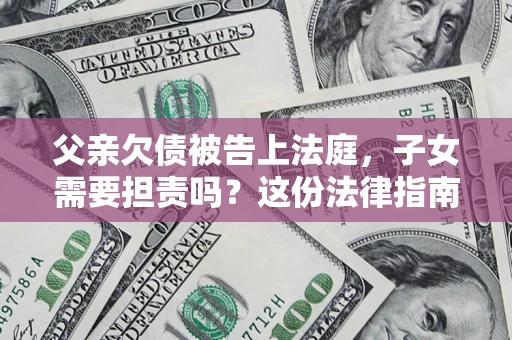 济南父亲欠债被告上法庭，子女需要担责吗？这份法律指南必须看完