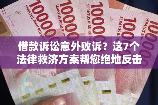 济南借款诉讼意外败诉？这7个法律救济方案帮您绝地反击！